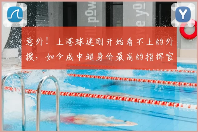 意外！上港球迷刚开始看不上的外援，如今成中超身价最高的指挥官
