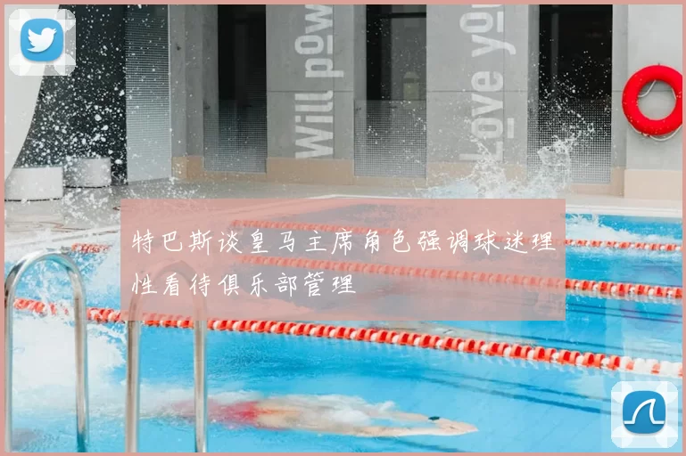 特巴斯谈皇马主席角色强调球迷理性看待俱乐部管理