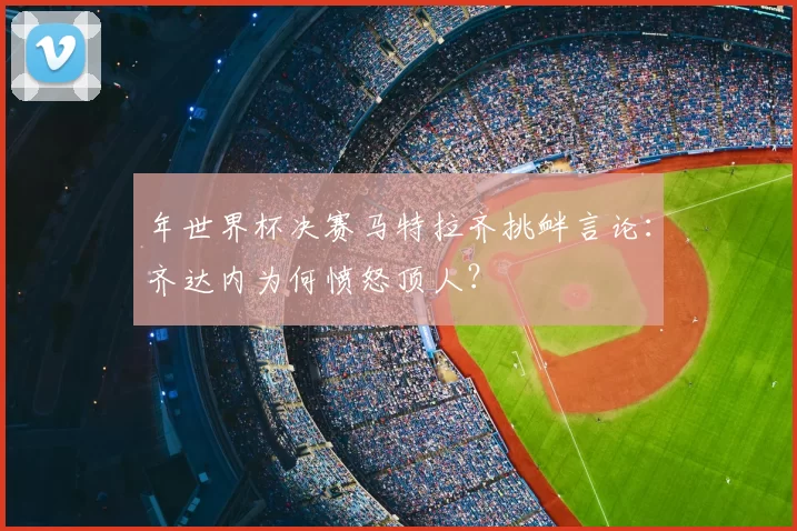 年世界杯决赛马特拉齐挑衅言论：齐达内为何愤怒顶人？