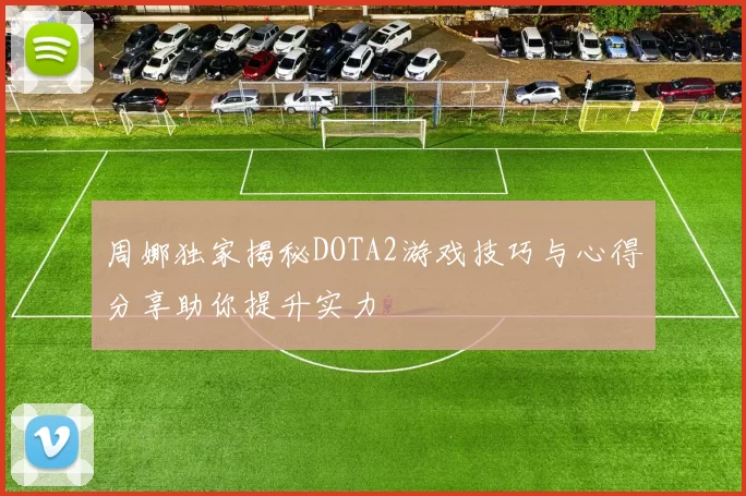 周娜独家揭秘DOTA2游戏技巧与心得分享助你提升实力