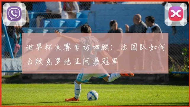 世界杯决赛专访回顾：法国队如何击败克罗地亚问鼎冠军