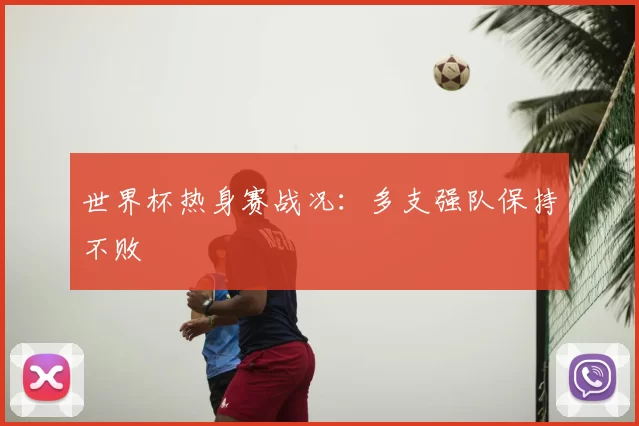 世界杯热身赛战况:多支强队保持不败