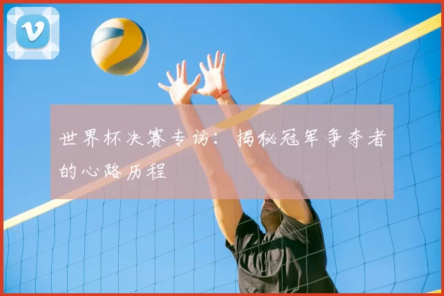 世界杯决赛专访：揭秘冠军争夺者的心路历程