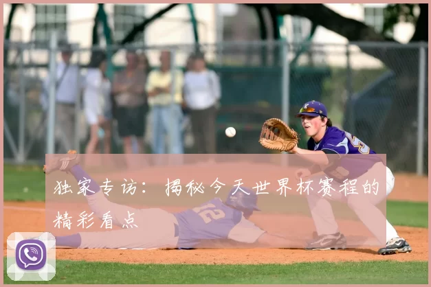 独家专访：揭秘今天世界杯赛程的精彩看点