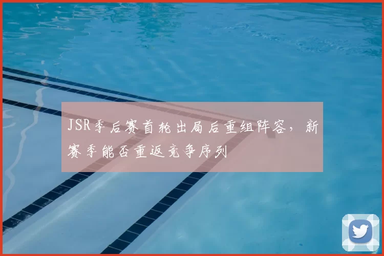 JSR季后赛首轮出局后重组阵容,新赛季能否重返竞争序列