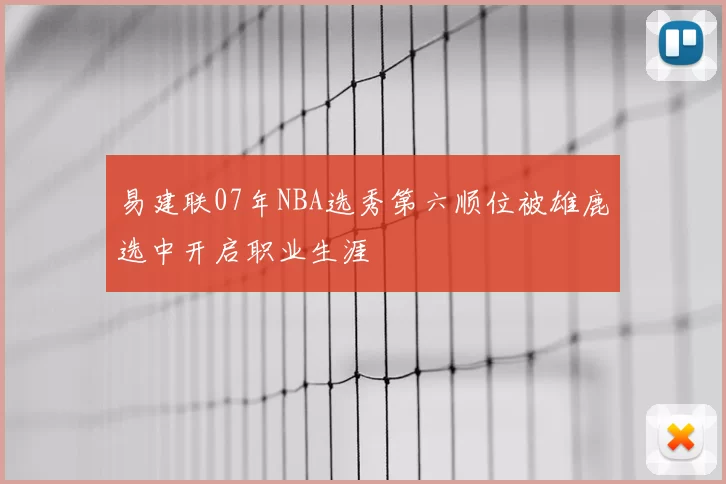 易建联07年NBA选秀第六顺位被雄鹿选中开启职业生涯