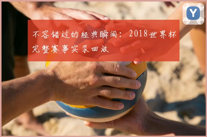 不容错过的经典瞬间：2018世界杯完整赛事实录回放