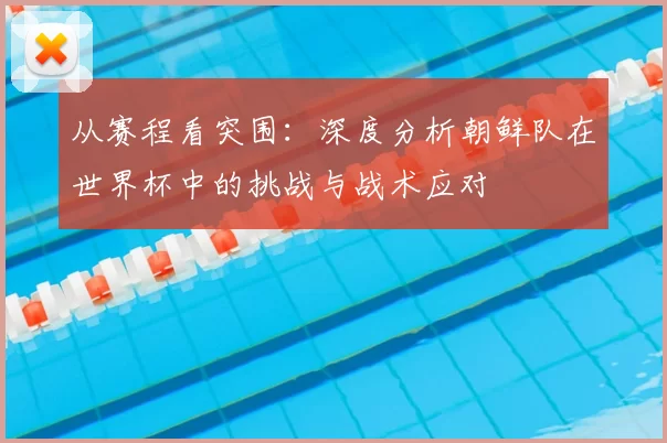 从赛程看突围：深度分析朝鲜队在世界杯中的挑战与战术应对