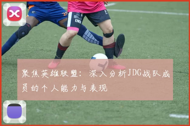 聚焦英雄联盟：深入分析JDG战队成员的个人能力与表现
