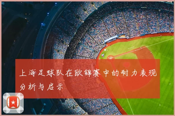 上海足球队在欧锦赛中的耐力表现分析与启示
