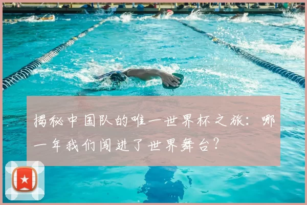 揭秘中国队的唯一世界杯之旅：哪一年我们闯进了世界舞台？