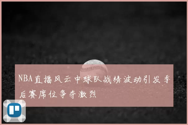 NBA直播风云中球队战绩波动引发季后赛席位争夺激烈