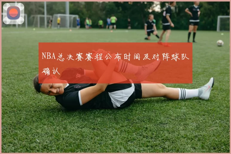 NBA总决赛赛程公布时间及对阵球队确认