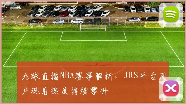 九球直播NBA赛事解析，JRS平台用户观看热度持续攀升