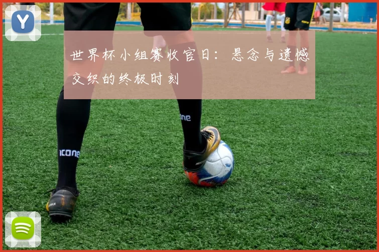 世界杯小组赛收官日：悬念与遗憾交织的终极时刻