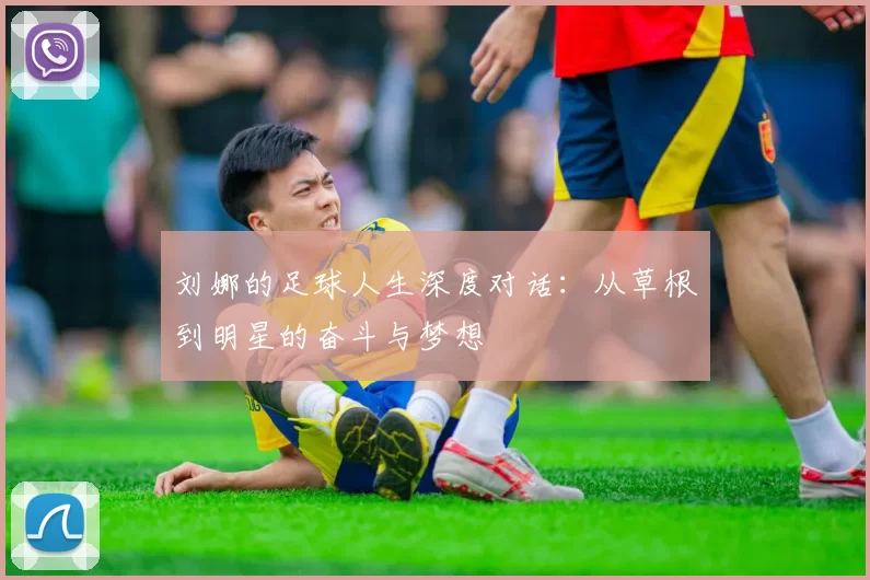 刘娜的足球人生深度对话：从草根到明星的奋斗与梦想