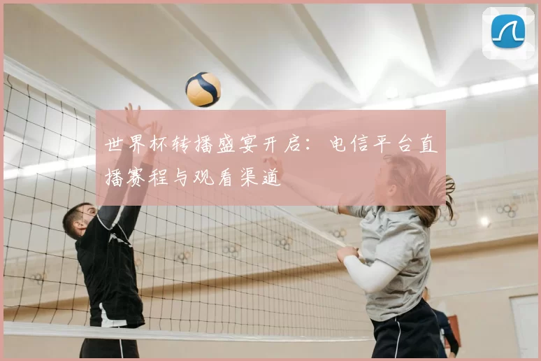 世界杯转播盛宴开启：电信平台直播赛程与观看渠道