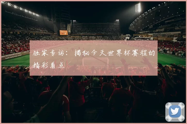 独家专访：揭秘今天世界杯赛程的精彩看点