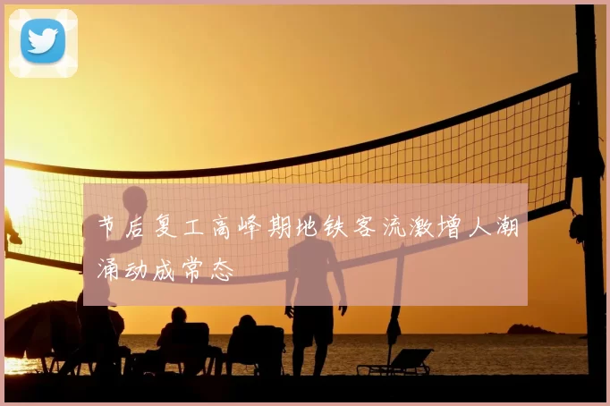 节后复工高峰期地铁客流激增人潮涌动成常态