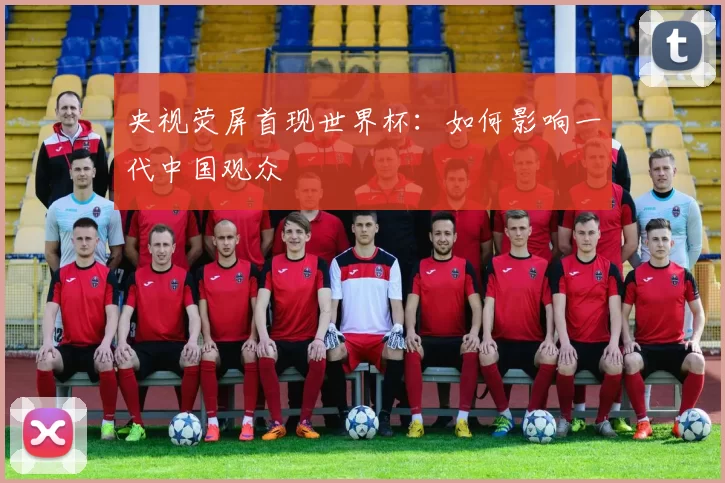 央视荧屏首现世界杯:如何影响一代中国观众