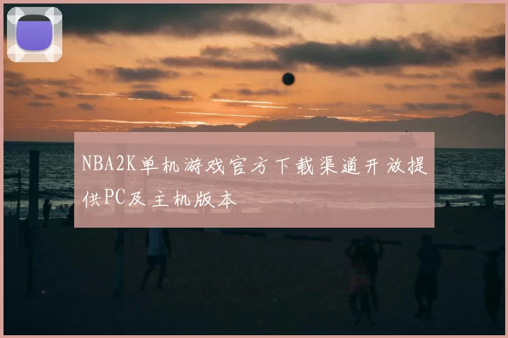 NBA2K单机游戏官方下载渠道开放提供PC及主机版本