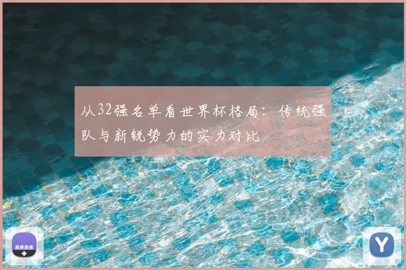 从32强名单看世界杯格局：传统强队与新锐势力的实力对比