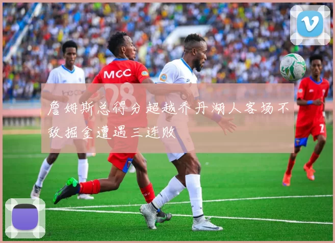 詹姆斯总得分超越乔丹湖人客场不敌掘金遭遇三连败