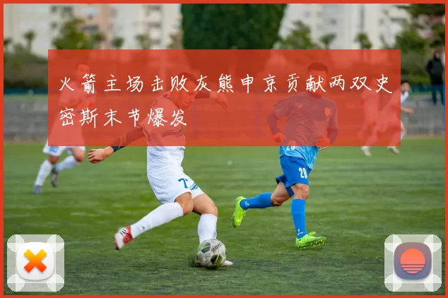 火箭主场击败灰熊申京贡献两双史密斯末节爆发