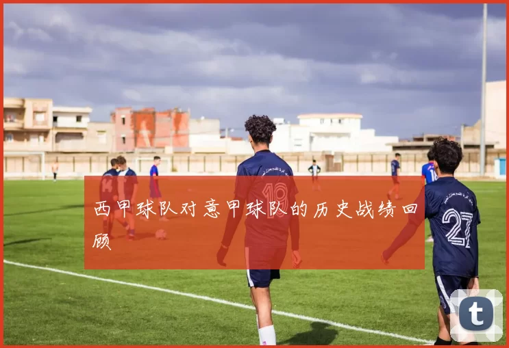 西甲球队对意甲球队的历史战绩回顾
