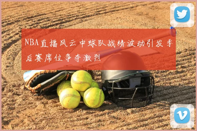 NBA直播风云中球队战绩波动引发季后赛席位争夺激烈