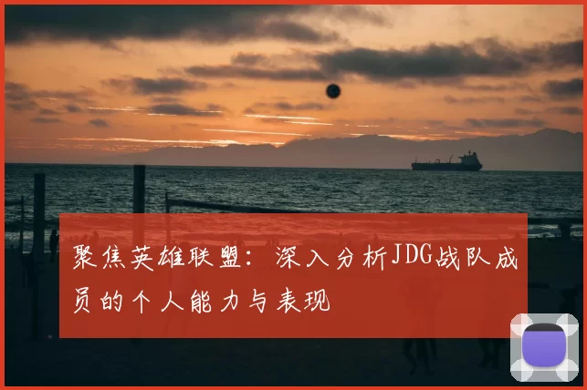 聚焦英雄联盟：深入分析JDG战队成员的个人能力与表现