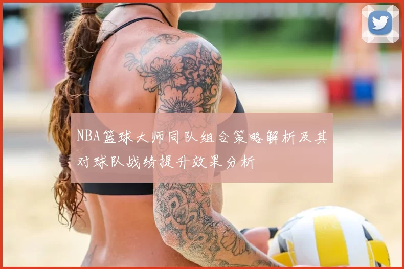 NBA篮球大师同队组合策略解析及其对球队战绩提升效果分析