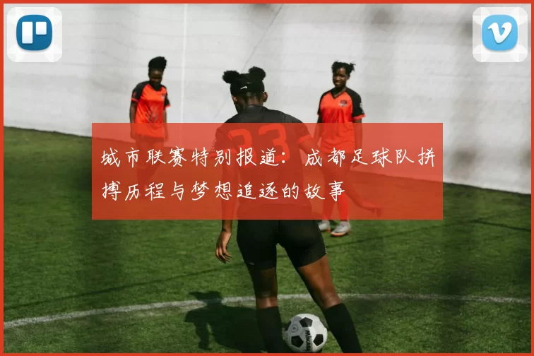 城市联赛特别报道：成都足球队拼搏历程与梦想追逐的故事