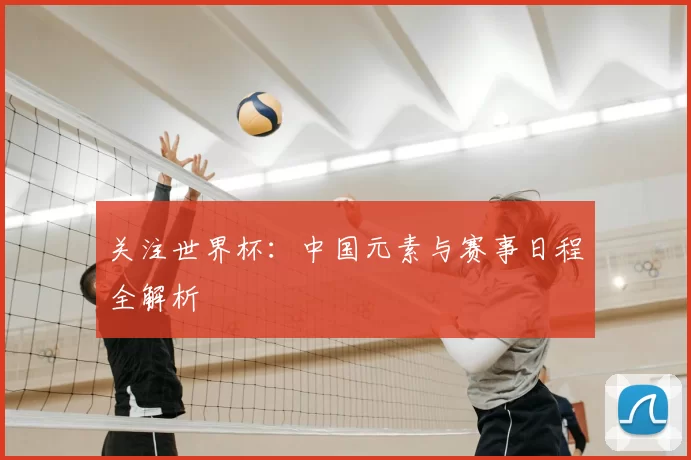 关注世界杯:中国元素与赛事日程全解析