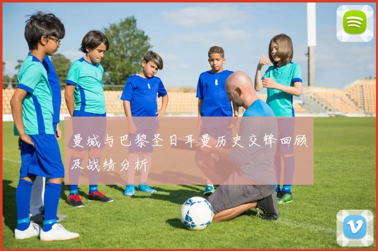 曼城与巴黎圣日耳曼历史交锋回顾及战绩分析
