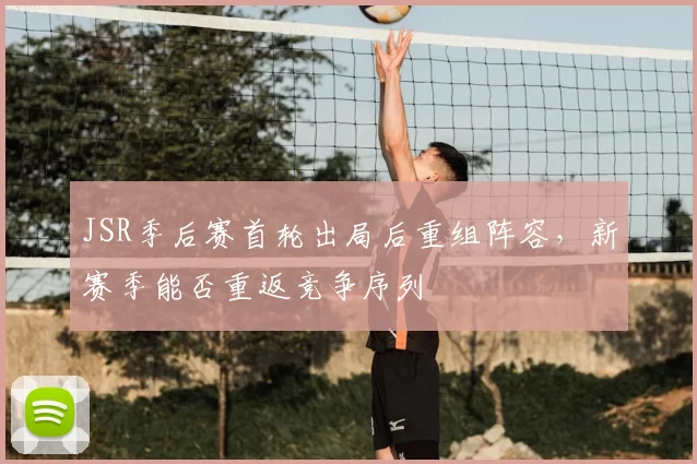 JSR季后赛首轮出局后重组阵容，新赛季能否重返竞争序列