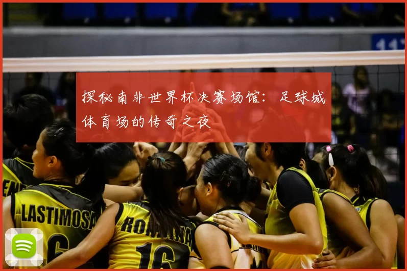 探秘南非世界杯决赛场馆：足球城体育场的传奇之夜