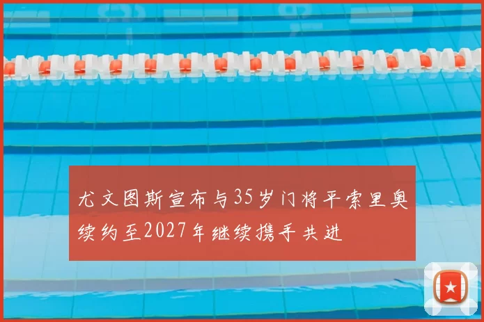 尤文图斯宣布与35岁门将平索里奥续约至2027年继续携手共进