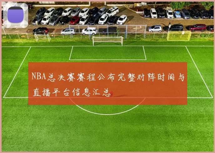 NBA总决赛赛程公布完整对阵时间与直播平台信息汇总
