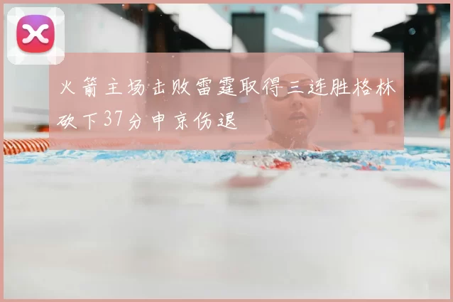 火箭主场击败雷霆取得三连胜格林砍下37分申京伤退