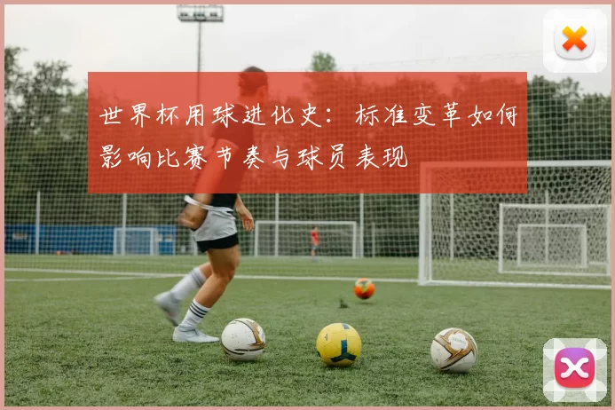 世界杯用球进化史:标准变革如何影响比赛节奏与球员表现