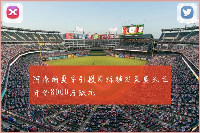 阿森纳夏季引援目标锁定莱奥米兰开价8000万欧元