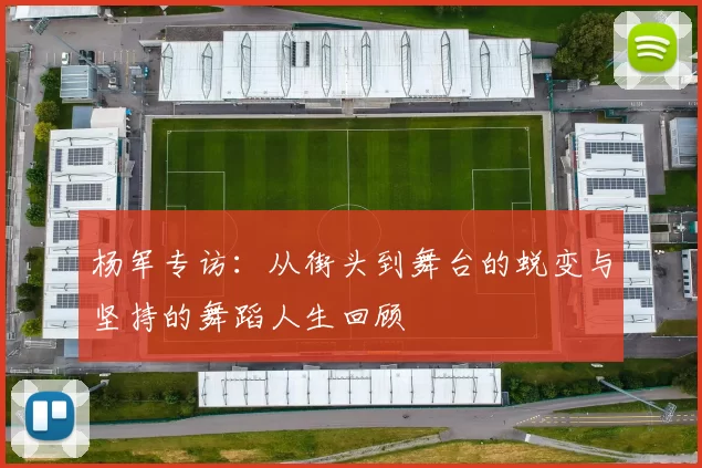 杨军专访：从街头到舞台的蜕变与坚持的舞蹈人生回顾