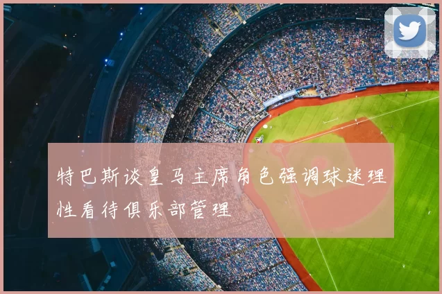 特巴斯谈皇马主席角色强调球迷理性看待俱乐部管理