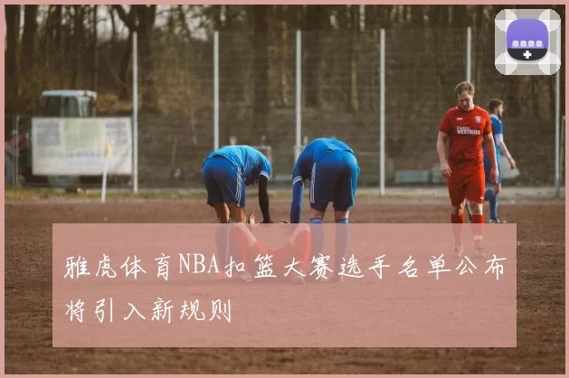 雅虎体育NBA扣篮大赛选手名单公布将引入新规则