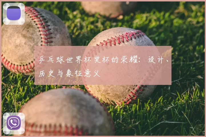 乒乓球世界杯奖杯的荣耀：设计、历史与象征意义