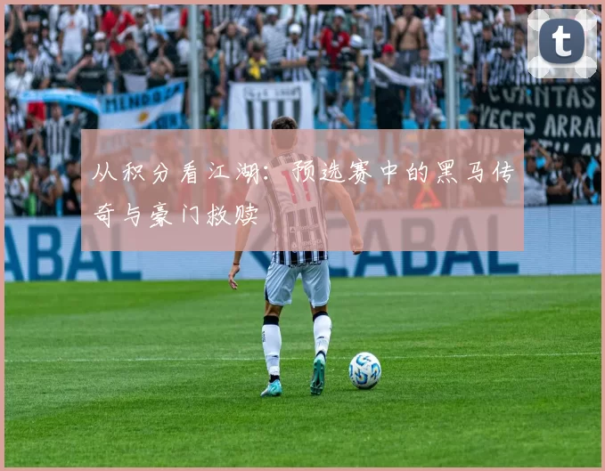 从积分看江湖:预选赛中的黑马传奇与豪门救赎