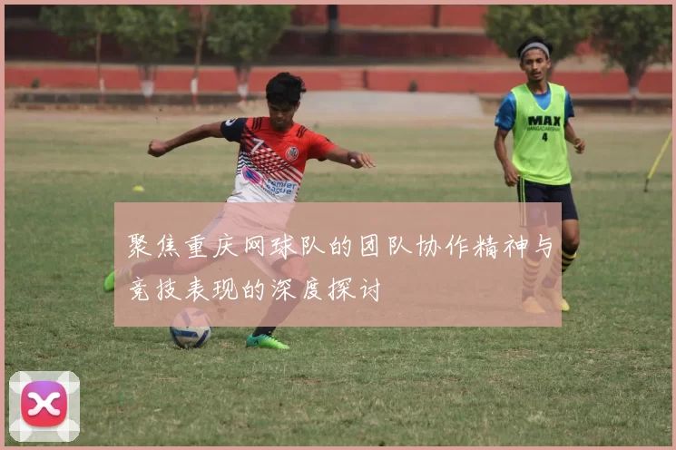 聚焦重庆网球队的团队协作精神与竞技表现的深度探讨