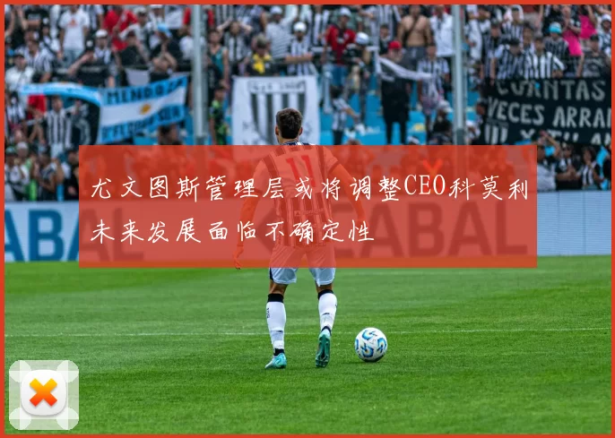 尤文图斯管理层或将调整CEO科莫利未来发展面临不确定性