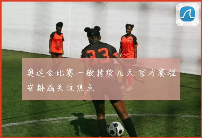 奥运会比赛一般持续几天 官方赛程安排成关注焦点